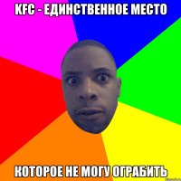 KFC - единственное место которое не могу ограбить