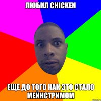 Любил chicken Еще до того как это стало мейнстримом