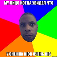 My лицо когда увидел что У снежка dick очень big