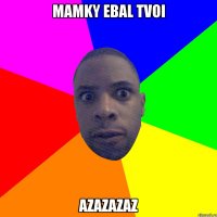 MAMKY EBAL TVOI AZAZAZAZ