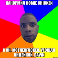 Накормил HOMIE chicken А он, motherfucker, угощал индейкой, dawn