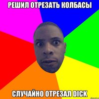 Решил отрезать колбасы случайно отрезал Dick