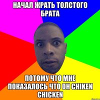 начал жрать толстого брата потому что мне показалось что он chiken chicken