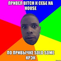 Привел bitch к себе на house По привычке sold some крэк