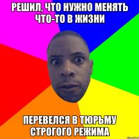 решил, что нужно менять что-то в жизни перевелся в тюрьму строгого режима