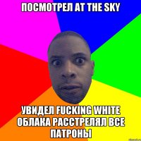 Посмотрел at the sky Увидел fucking white облака расстрелял все патроны