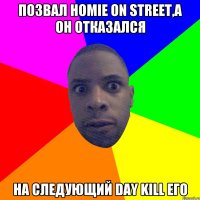 ПОЗВАЛ HOMIE ON STREET,А ОН ОТКАЗАЛСЯ НА СЛЕДУЮЩИЙ DAY KILL ЕГО