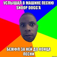 УСЛЫШАЛ В МАШИНЕ ПЕСНЮ SNOOP DOGG'А БЕЖФЛ ЗА НЕЙ ДО КОНЦА ПЕСНИ