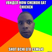 увидел how снежок eat chicken shot всю его семью