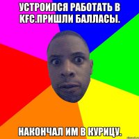 Устроился работать в KFC.Пришли Балласы. Накончал им в курицу.