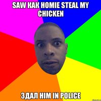 saw как homie steal my chicken Здал him in police