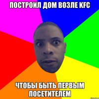 построил дом возле KFC чтобы быть первым посетителем