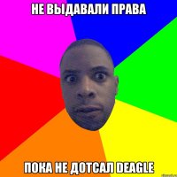 Не выдавали права пока не дотсал deagle