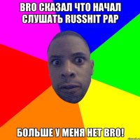 BRO СКАЗАЛ ЧТО НАЧАЛ СЛУШАТЬ RUSsHIT PAP БОЛЬШЕ У МЕНЯ НЕТ BRO!