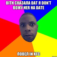 Bith сказала dat я don't вожу her на date повел in KFC