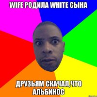 Wife родила white сына Друзьям скачал,что Альбинос