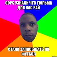 COPS узнали что тюрьма для нас рай Стали записывать на футбол