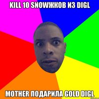 Kill 10 snowжков из Digl Mother подарила Gold Digl