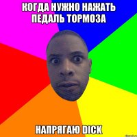 когда нужно нажать педаль тормоза напрягаю dick