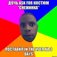 дочь ask for костюм "снежинка" поставил in the угол на 3 days