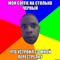 Мой coffie на столько черный что устроил со мной перестрелку