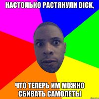 Настолько растянули dick, что теперь им можно сбивать самолеты