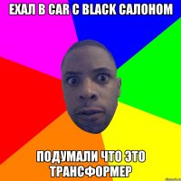 ЕХАЛ В CAR С BLACK САЛОНОМ ПОДУМАЛИ ЧТО ЭТО ТРАНСФОРМЕР