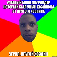 угнаный мной лоу райдер который был угнан хозяином от другого хозяина уграл другой хозяин