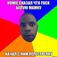 HOMIE СКАЗАЛ ЧТО FUCK БЕЛУЮ МАМКУ НАЧАЛ С НИМ ПЕРЕСТРЕЛКУ