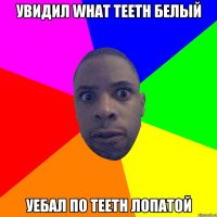 УВИДИЛ WHAT TEETH БЕЛЫЙ УЕБАЛ ПО TEETH ЛОПАТОЙ