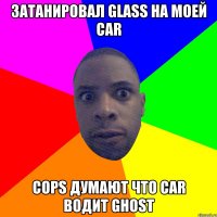 Затанировал glass на моей car Cops думают что car водит ghost