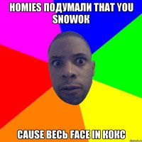 homies подумали that you snowок cause весь face in кокс