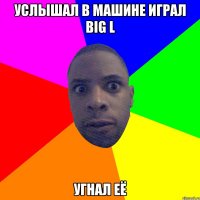 УСЛЫШАЛ В МАШИНЕ ИГРАЛ BIG L УГНАЛ ЕЁ