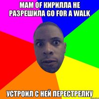 mam of Кирилла не разрешила go for a walk Устроил с ней перестрелку