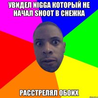 увидел nigga который не начал shoot в снежка расстрелял обоих