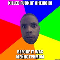 Killed fuckin' снежокс Before it was мейнстримом