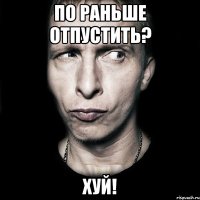 По раньше отпустить? ХУЙ!