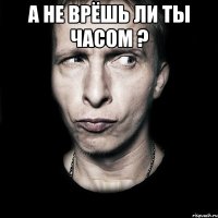 а не врёшь ли ты часом ? 