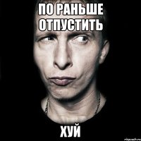 По раньше отпустить Хуй