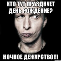 Кто тут празднует День рождение? Ночное дежурство!!!