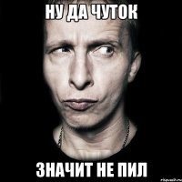 ну да чуток значит не пил