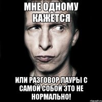 Мне одному кажется Или разговор Лауры с самой собой это не нормально!