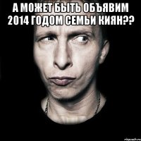 А МОЖЕТ БЫТЬ ОБЪЯВИМ 2014 ГОДОМ СЕМЬИ КИЯН?? 