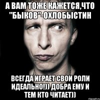 А вам тоже кажется,что "Быков"-Охлобыстин Всегда играет свои роли ИДЕАЛЬНО!)) Добра ему и тем кто читает))