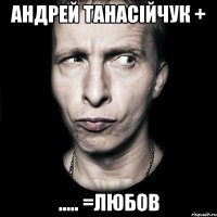 Андрей Танасійчук + ..... =любов