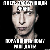 я верь заведующий 9ранг... пора искать кому ранг дать!