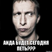  Аида будет сегодня петь???