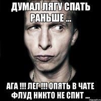 Думал лягу спать раньше ... Ага !!! Лег !!! Опять в чате флуд никто не спит ...