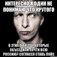 Интересно я один не понимаю что крутого В этих факелах которые объездили почти всю Россию? Согласен ставь лойс