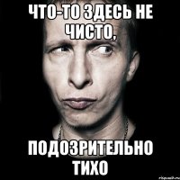 что-то здесь не чисто, подозрительно тихо